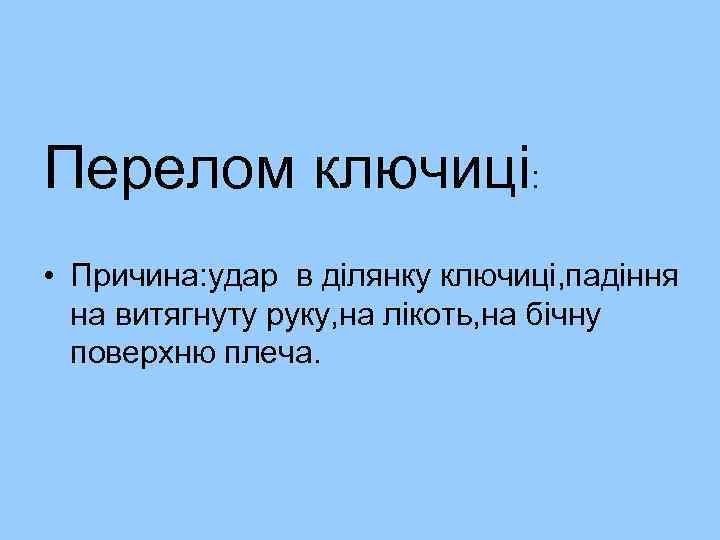 Перелом ключиці: • Причина: удар в ділянку ключиці, падіння на витягнуту руку, на лікоть,