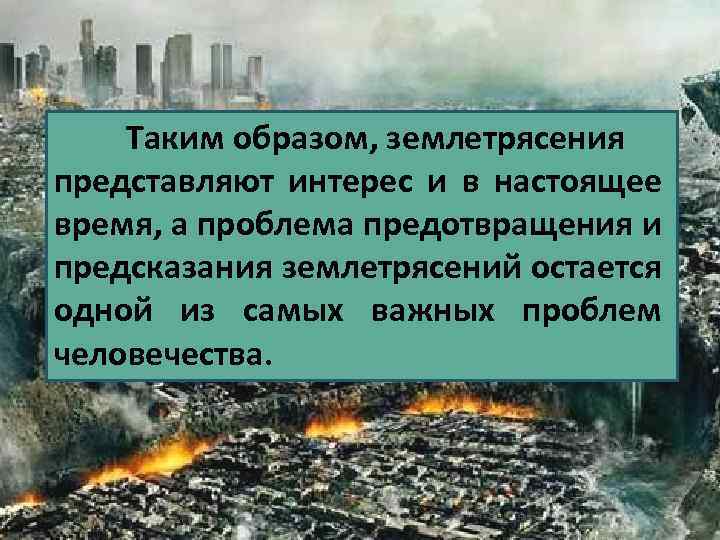 Таким образом, землетрясения представляют интерес и в настоящее время, а проблема предотвращения и предсказания