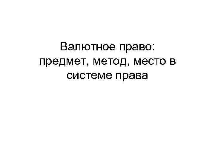 Валютное право: предмет, метод, место в системе права 