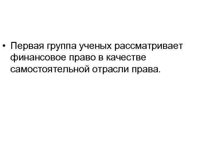  • Первая группа ученых рассматривает финансовое право в качестве самостоятельной отрасли права. 
