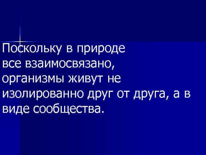 Поскольку в природе все взаимосвязано, организмы живут не изолированно друг от друга, а в