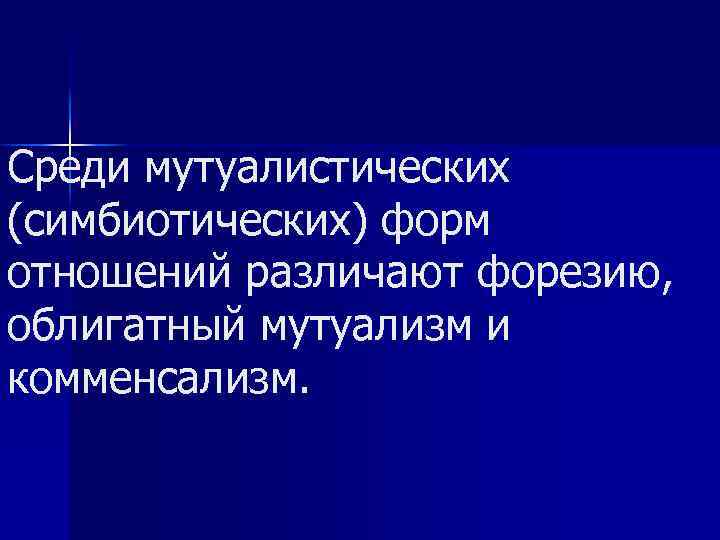 Среди мутуалистических (симбиотических) форм отношений различают форезию, облигатный мутуализм и комменсализм. 