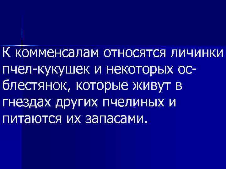 К комменсалам относятся личинки пчел кукушек и некоторых ос блестянок, которые живут в гнездах
