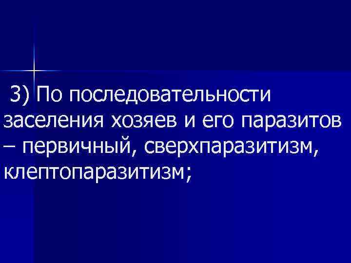 3) По последовательности заселения хозяев и его паразитов – первичный, сверхпаразитизм, клептопаразитизм; 