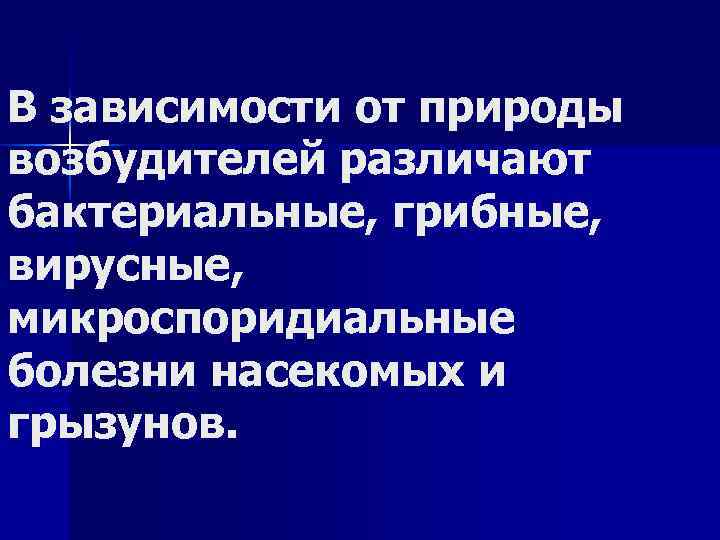 В зависимости от природы возбудителей различают бактериальные, грибные, вирусные, микроспоридиальные болезни насекомых и грызунов.
