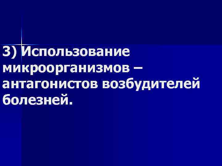 3) Использование микроорганизмов – антагонистов возбудителей болезней. 
