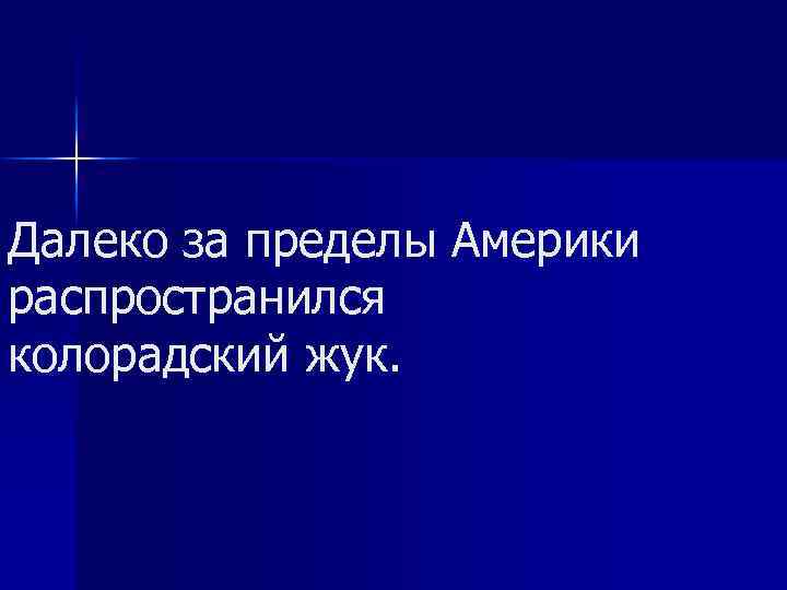 Далеко за пределы Америки распространился колорадский жук. 