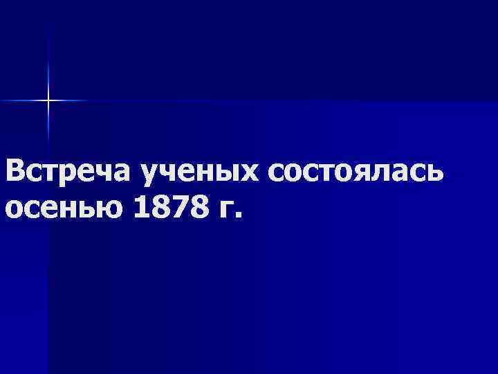 Встреча ученых состоялась осенью 1878 г. 