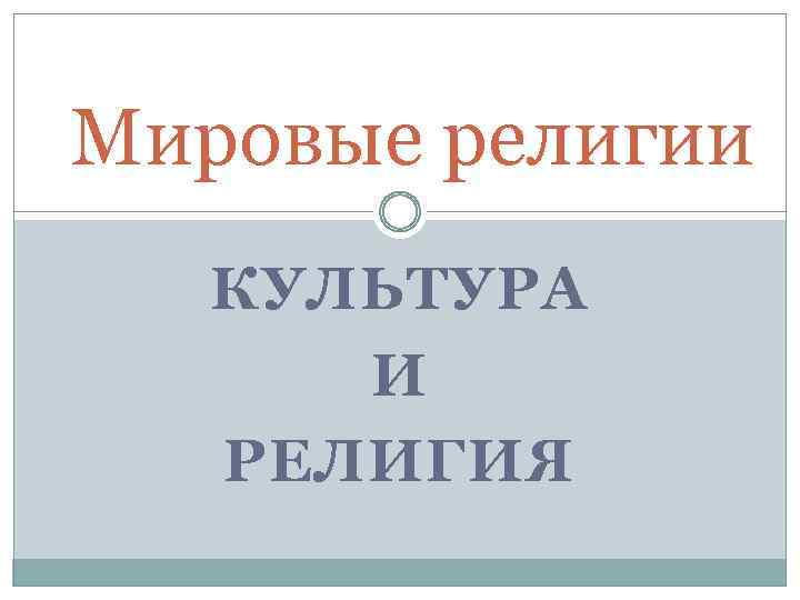 Мировые религии КУЛЬТУРА И РЕЛИГИЯ 