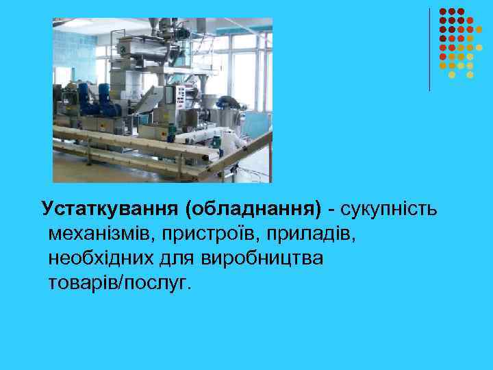  Устаткування (обладнання) - сукупність механізмів, пристроїв, приладів, необхідних для виробництва товарів/послуг. 