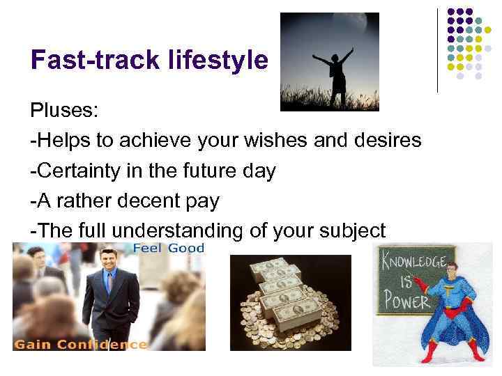 Fast-track lifestyle Pluses: -Helps to achieve your wishes and desires -Certainty in the future