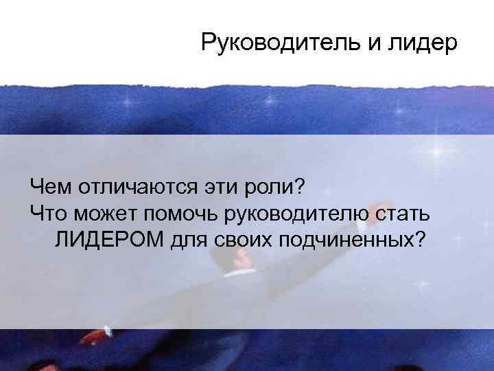 Руководитель и лидер Чем отличаются эти роли? Что может помочь руководителю стать ЛИДЕРОМ для