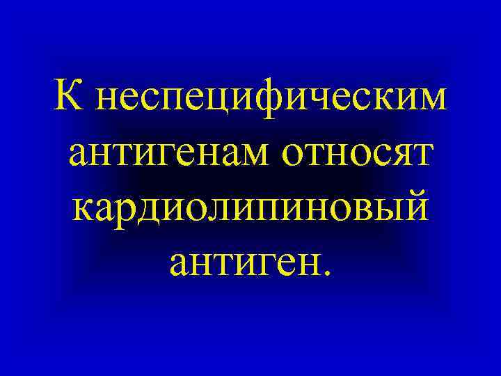 К неспецифическим антигенам относят кардиолипиновый антиген. 