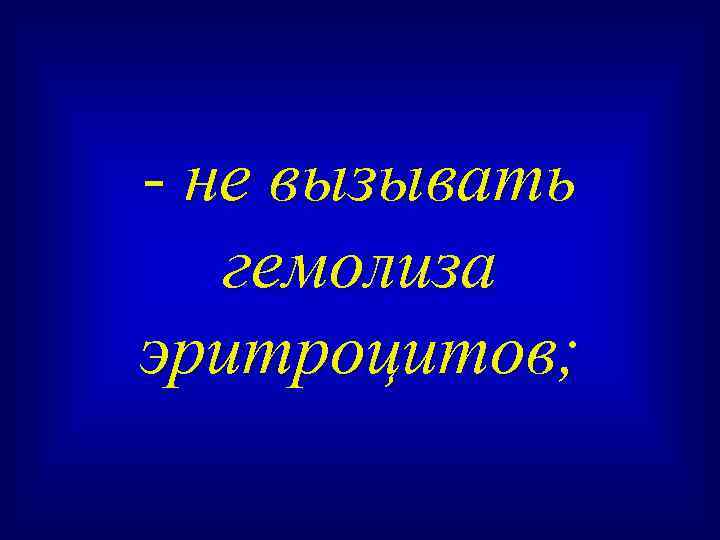 - не вызывать гемолиза эритроцитов; 