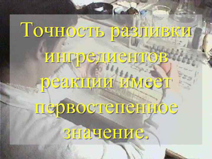 Точность разливки ингредиентов реакции имеет первостепенное значение. 