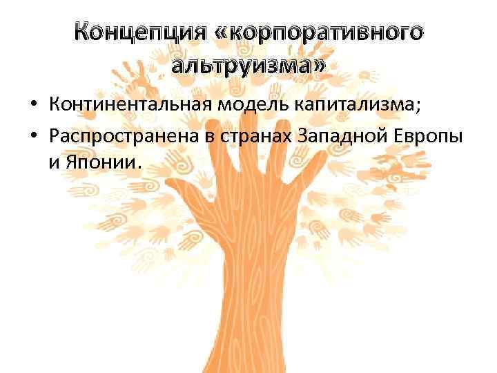 Концепция «корпоративного альтруизма» • Континентальная модель капитализма; • Распространена в странах Западной Европы и