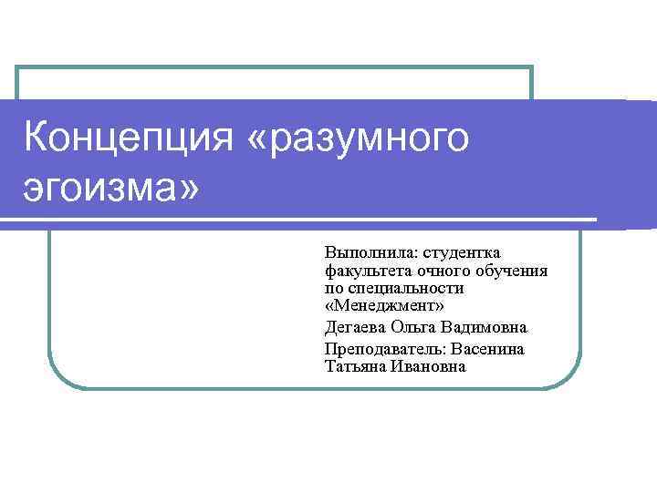 Концепция «разумного эгоизма» Выполнила: студентка факультета очного обучения по специальности «Менеджмент» Дегаева Ольга Вадимовна