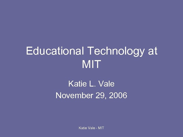 Educational Technology at MIT Katie L. Vale November 29, 2006 Katie Vale - MIT