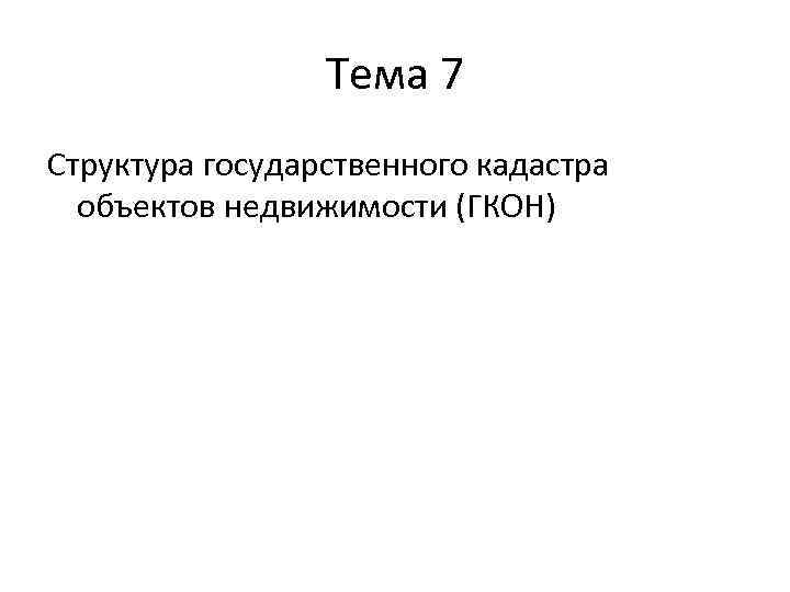 Тема 7 Структура государственного кадастра объектов недвижимости (ГКОН) 