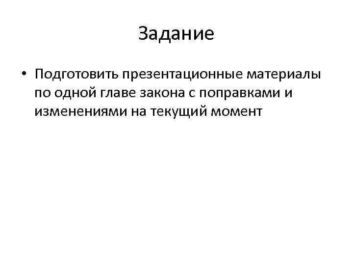 Задание • Подготовить презентационные материалы по одной главе закона с поправками и изменениями на