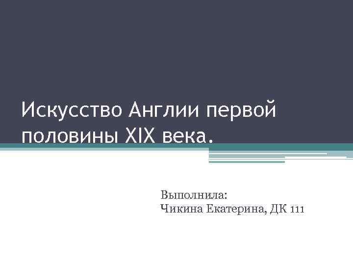 Искусство Англии первой половины XIX века. Выполнила: Чикина Екатерина, ДК 111 