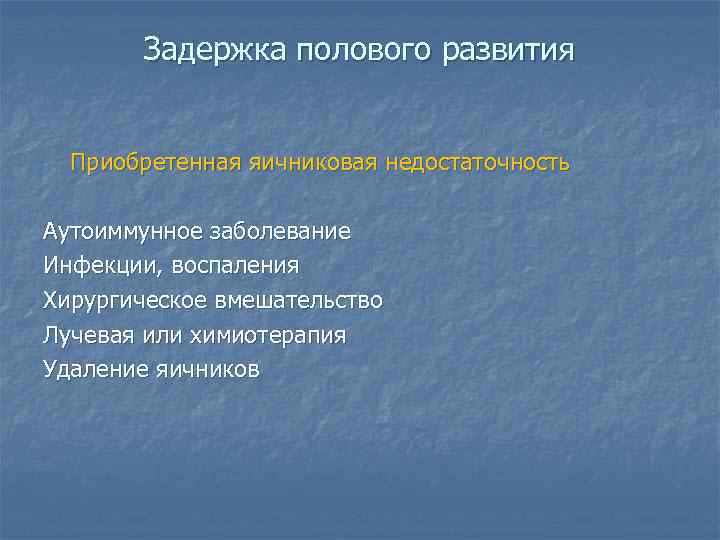 Задержка полового развития - Приобретенная яичниковая недостаточность Аутоиммунное заболевание Инфекции, воспаления Хирургическое вмешательство Лучевая