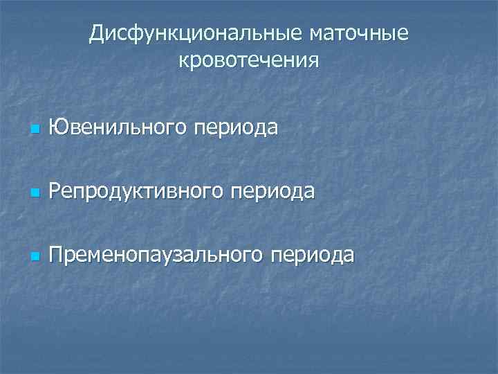 Дисфункциональные маточные кровотечения n Ювенильного периода n Репродуктивного периода n Пременопаузального периода 