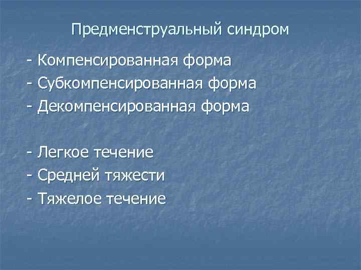 Предменструальный синдром - Компенсированная форма - Субкомпенсированная форма - Декомпенсированная форма - Легкое течение