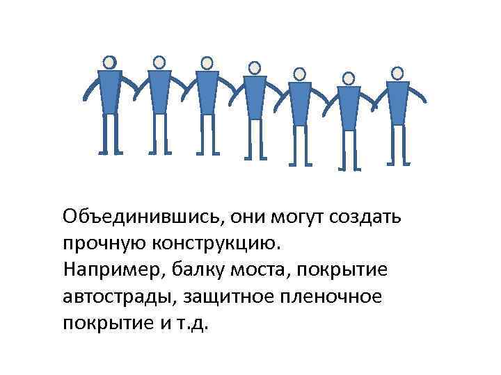 Объединившись, они могут создать прочную конструкцию. Например, балку моста, покрытие автострады, защитное пленочное покрытие