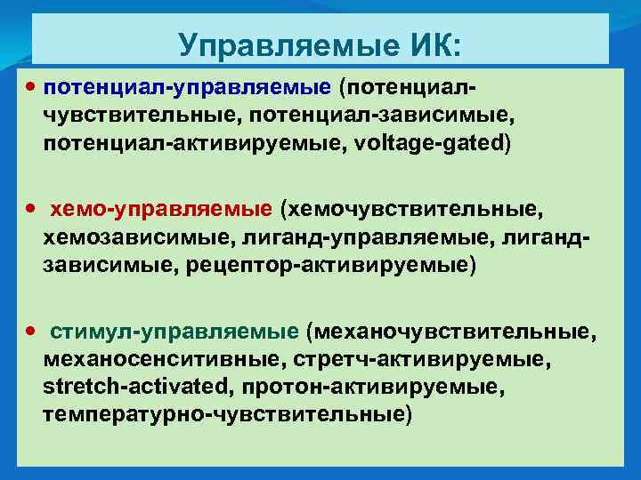 Управляемые ИК: потенциал-управляемые (потенциалчувствительные, потенциал-зависимые, потенциал-активируемые, voltage-gated) хемо-управляемые (хемочувствительные, хемо-управляемые хемозависимые, лиганд-управляемые, лигандзависимые, рецептор-активируемые)
