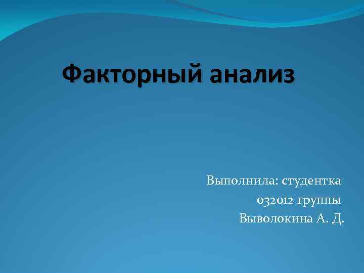 Факторный анализ Выполнила: студентка 032012 группы Выволокина А. Д. 