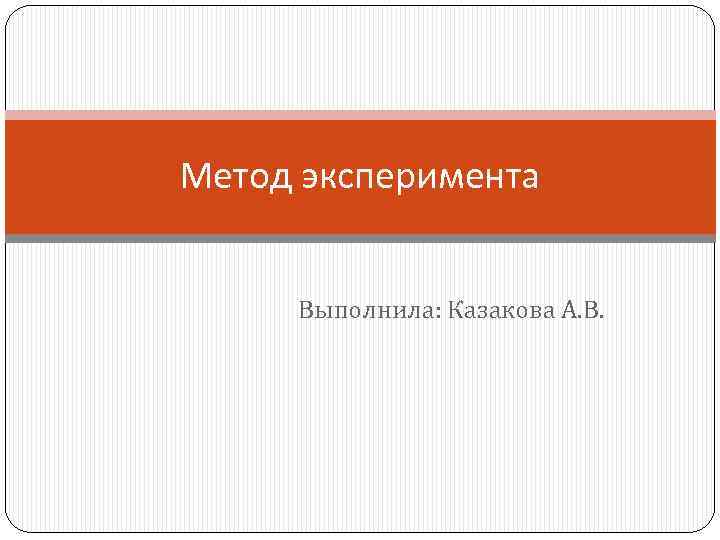 Метод эксперимента Выполнила: Казакова А. В. 