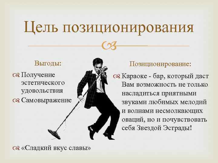 Цель позиционирования Выгоды: Получение эстетического удовольствия Самовыражение «Сладкий вкус славы» Позиционирование: Караоке - бар,