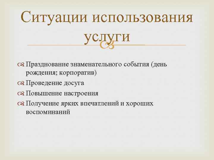 Ситуации использования услуги Празднование знаменательного события (день рождения; корпоратив) Проведение досуга Повышение настроения Получение