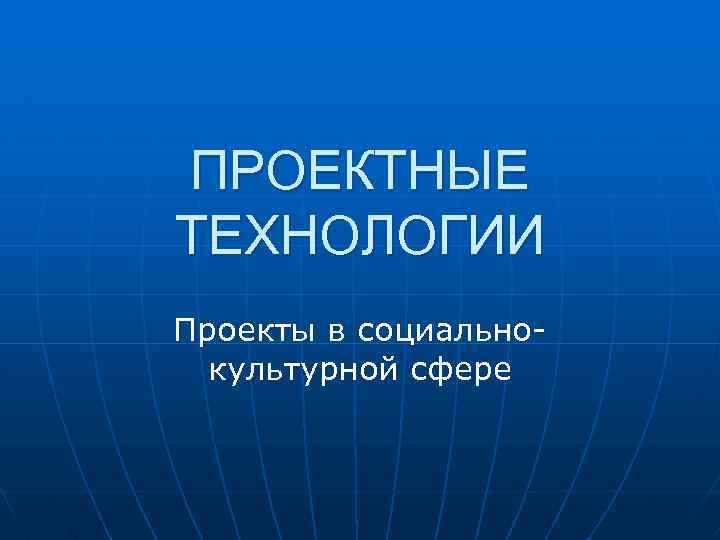 ПРОЕКТНЫЕ ТЕХНОЛОГИИ Проекты в социальнокультурной сфере 