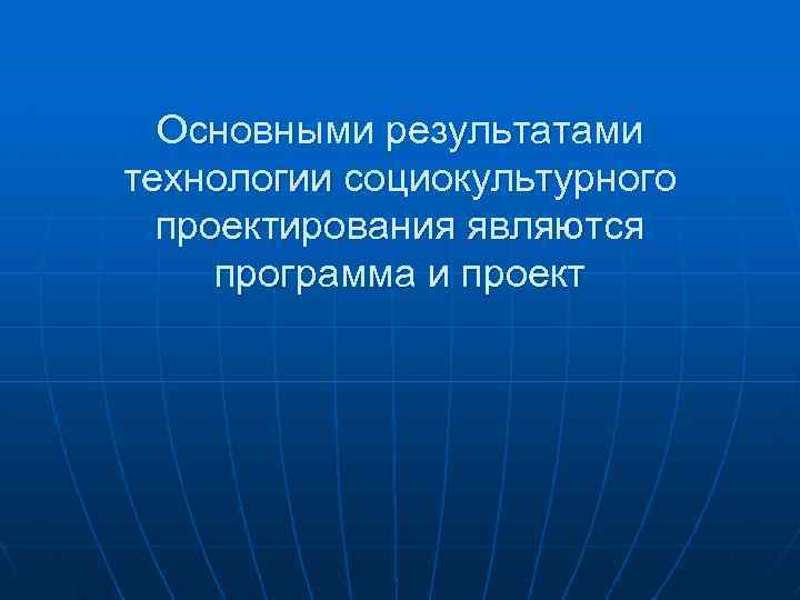 Основными результатами технологии социокультурного проектирования являются программа и проект 