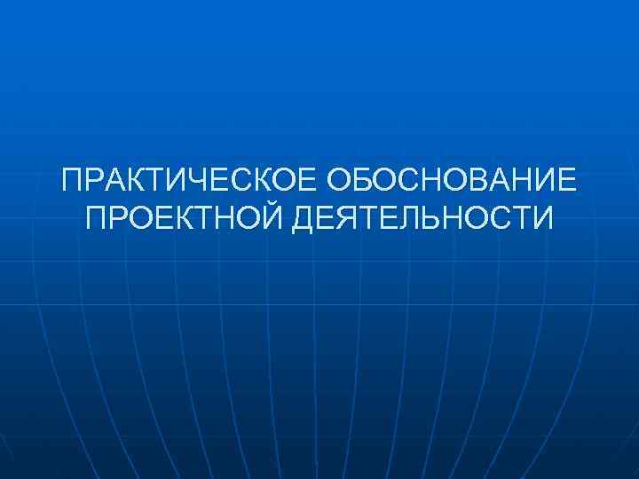 ПРАКТИЧЕСКОЕ ОБОСНОВАНИЕ ПРОЕКТНОЙ ДЕЯТЕЛЬНОСТИ 