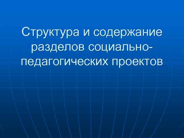 Структура и содержание разделов социальнопедагогических проектов 