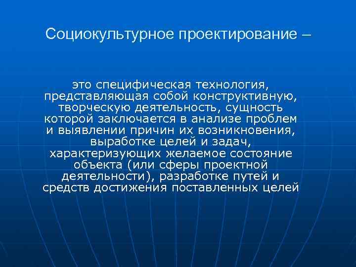 Социокультурное проектирование – это специфическая технология, представляющая собой конструктивную, творческую деятельность, сущность которой заключается