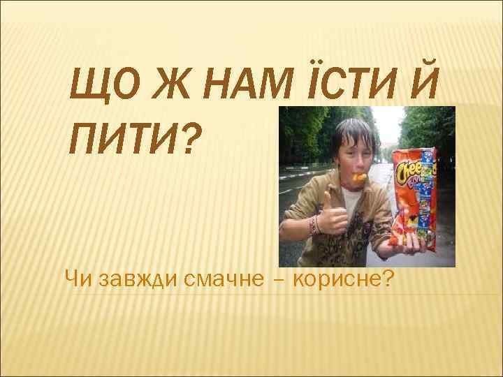 ЩО Ж НАМ ЇСТИ Й ПИТИ? Чи завжди смачне – корисне? 