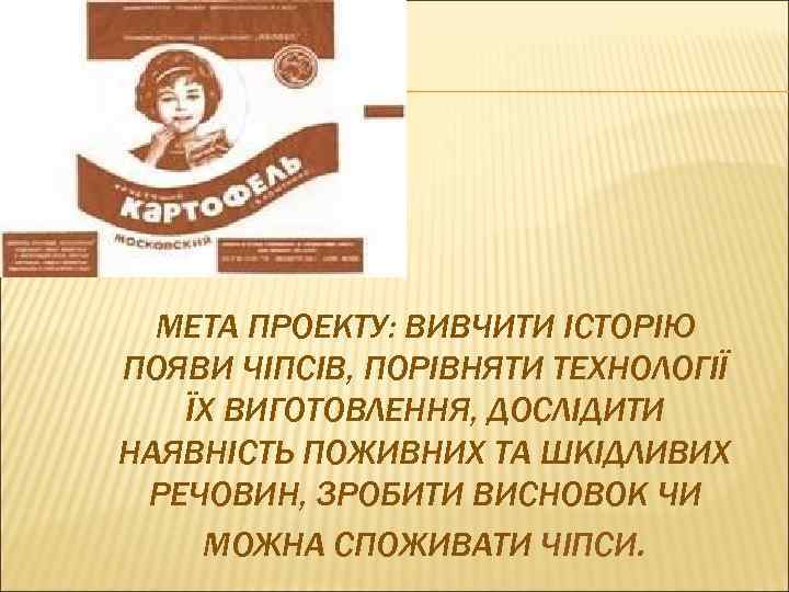 МЕТА ПРОЕКТУ: ВИВЧИТИ ІСТОРІЮ ПОЯВИ ЧІПСІВ, ПОРІВНЯТИ ТЕХНОЛОГІЇ ЇХ ВИГОТОВЛЕННЯ, ДОСЛІДИТИ НАЯВНІСТЬ ПОЖИВНИХ ТА