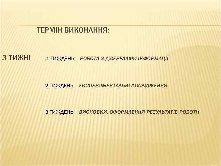 ТЕРМІН ВИКОНАННЯ: 3 ТИЖНІ 1 ТИЖДЕНЬ РОБОТА З ДЖЕРЕЛАМИ ІНФОРМАЦІЇ 2 ТИЖДЕНЬ ЕКСПЕРИМЕНТАЛЬНІ ДОСЛІДЖЕННЯ