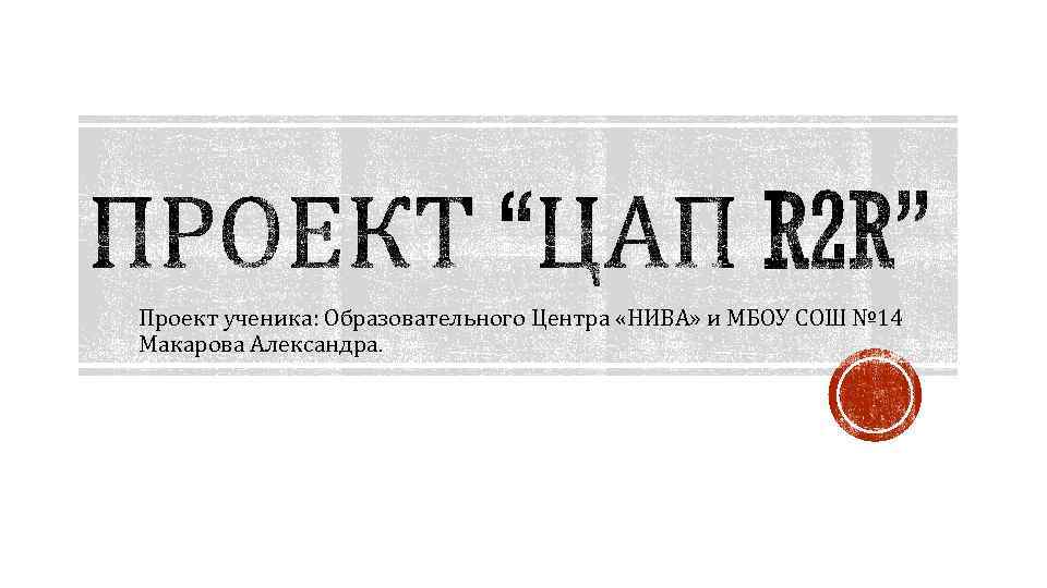 Проект ученика: Образовательного Центра «НИВА» и МБОУ СОШ № 14 Макарова Александра. 