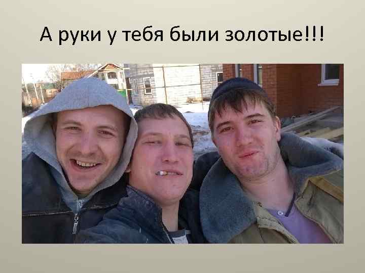 А руки у тебя были золотые!!! 