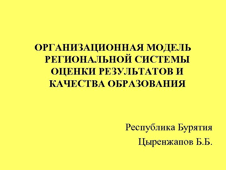 ОРГАНИЗАЦИОННАЯ МОДЕЛЬ РЕГИОНАЛЬНОЙ СИСТЕМЫ ОЦЕНКИ РЕЗУЛЬТАТОВ И КАЧЕСТВА ОБРАЗОВАНИЯ Республика Бурятия Цыренжапов Б. Б.