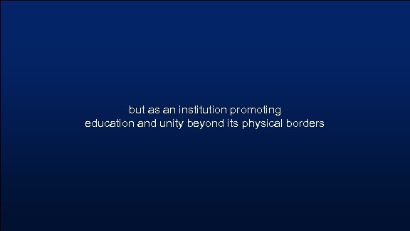 but as an institution promoting education and unity beyond its physical borders 