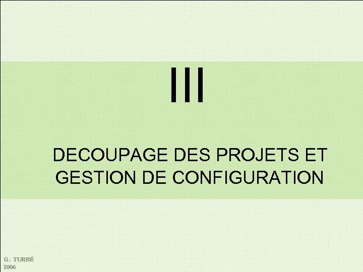 III DECOUPAGE DES PROJETS ET GESTION DE CONFIGURATION G. TURRÉ 2006 