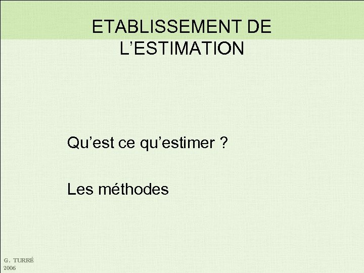 ETABLISSEMENT DE L’ESTIMATION Qu’est ce qu’estimer ? Les méthodes G. TURRÉ 2006 
