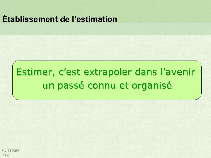  Établissement de l’estimation Estimer, c’est extrapoler dans l’avenir un passé connu et organisé.