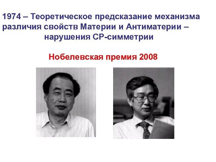 1974 – Теоретическое предсказание механизма различия свойств Материи и Антиматерии – нарушения СР-симметрии Нобелевская